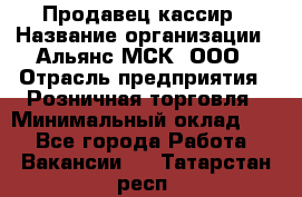 Продавец-кассир › Название организации ­ Альянс-МСК, ООО › Отрасль предприятия ­ Розничная торговля › Минимальный оклад ­ 1 - Все города Работа » Вакансии   . Татарстан респ.